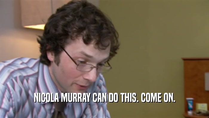 NICOLA MURRAY CAN DO THIS. COME ON.  