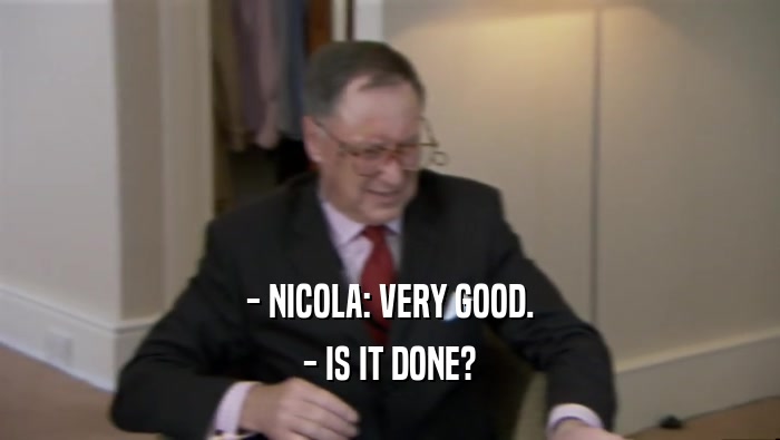 - NICOLA: VERY GOOD.
 - IS IT DONE?
 