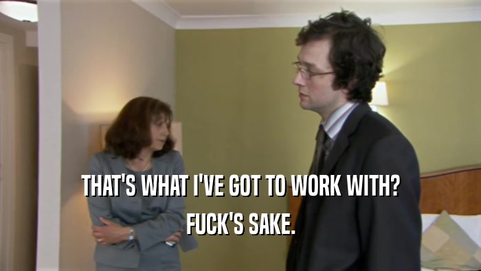 THAT'S WHAT I'VE GOT TO WORK WITH? FUCK'S SAKE. 