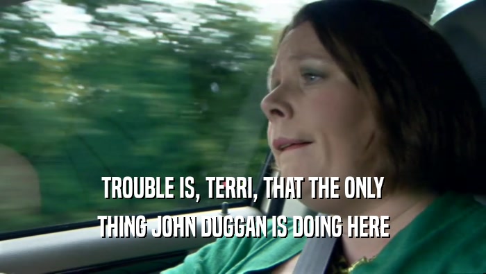 TROUBLE IS, TERRI, THAT THE ONLY THING JOHN DUGGAN IS DOING HERE 