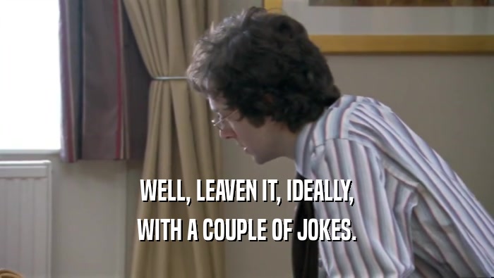 WELL, LEAVEN IT, IDEALLY, WITH A COUPLE OF JOKES. 