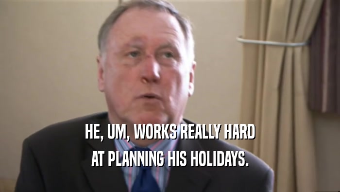 HE, UM, WORKS REALLY HARD AT PLANNING HIS HOLIDAYS. 