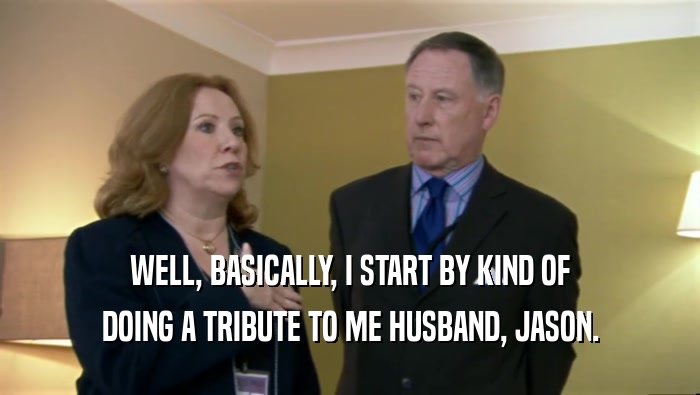 WELL, BASICALLY, I START BY KIND OF DOING A TRIBUTE TO ME HUSBAND, JASON. 