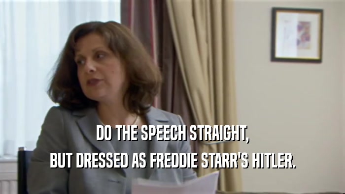DO THE SPEECH STRAIGHT,
 BUT DRESSED AS FREDDIE STARR'S HITLER.
 