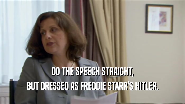 DO THE SPEECH STRAIGHT, BUT DRESSED AS FREDDIE STARR'S HITLER. 