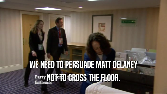 WE NEED TO PERSUADE MATT DELANEY NOT TO CROSS THE FLOOR. 