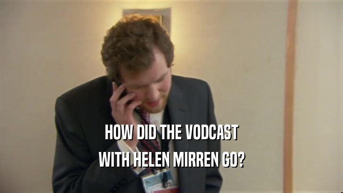 HOW DID THE VODCAST WITH HELEN MIRREN GO? 
