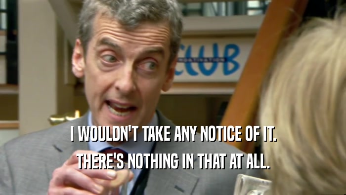 I WOULDN'T TAKE ANY NOTICE OF IT. THERE'S NOTHING IN THAT AT ALL. 