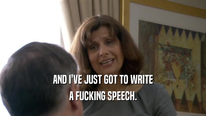 AND I'VE JUST GOT TO WRITE A FUCKING SPEECH. 
