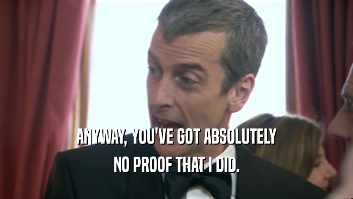 ANYWAY, YOU'VE GOT ABSOLUTELY NO PROOF THAT I DID. 