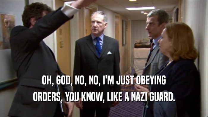 OH, GOD, NO, NO, I'M JUST OBEYING ORDERS, YOU KNOW, LIKE A NAZI GUARD. 