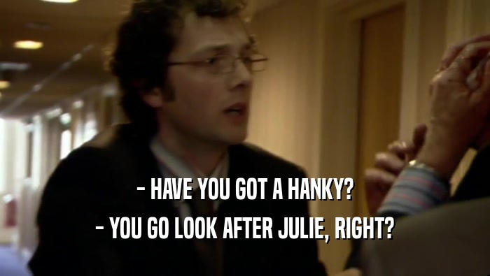 - HAVE YOU GOT A HANKY?
 - YOU GO LOOK AFTER JULIE, RIGHT?
 