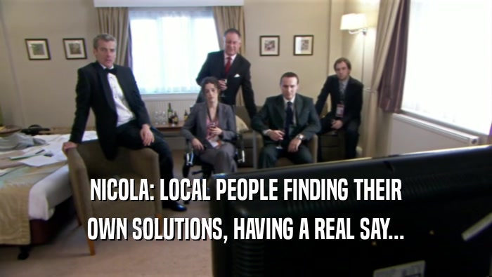 NICOLA: LOCAL PEOPLE FINDING THEIR
 OWN SOLUTIONS, HAVING A REAL SAY...
 
