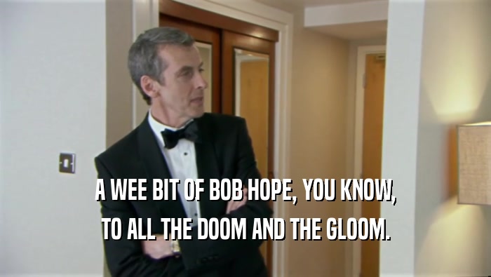 A WEE BIT OF BOB HOPE, YOU KNOW, TO ALL THE DOOM AND THE GLOOM. 