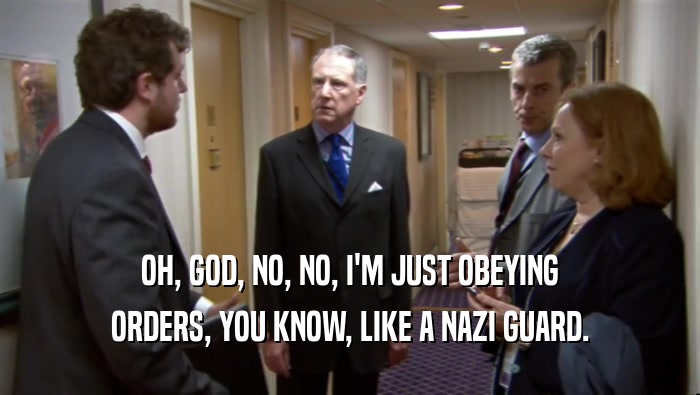 OH, GOD, NO, NO, I'M JUST OBEYING ORDERS, YOU KNOW, LIKE A NAZI GUARD. 