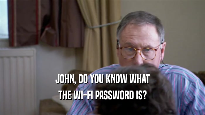JOHN, DO YOU KNOW WHAT
 THE WI-FI PASSWORD IS?
 