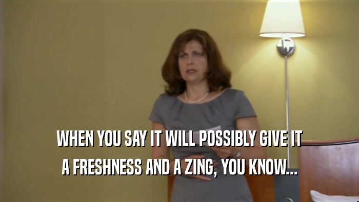 WHEN YOU SAY IT WILL POSSIBLY GIVE IT A FRESHNESS AND A ZING, YOU KNOW... 