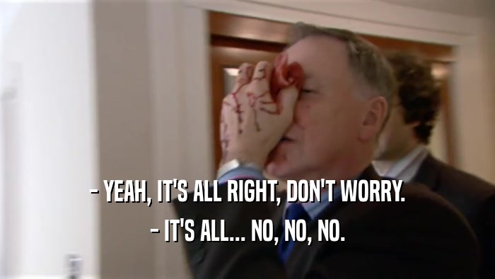 - YEAH, IT'S ALL RIGHT, DON'T WORRY. - IT'S ALL... NO, NO, NO. 