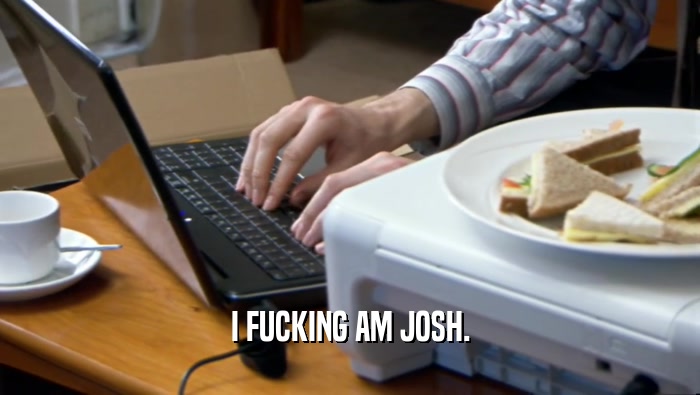 I FUCKING AM JOSH.  