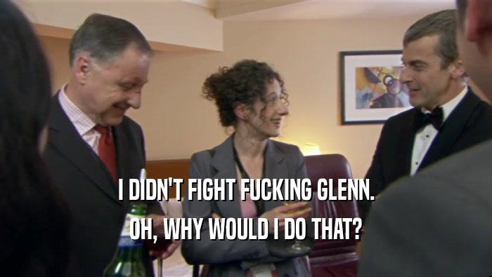 I DIDN'T FIGHT FUCKING GLENN. OH, WHY WOULD I DO THAT? 