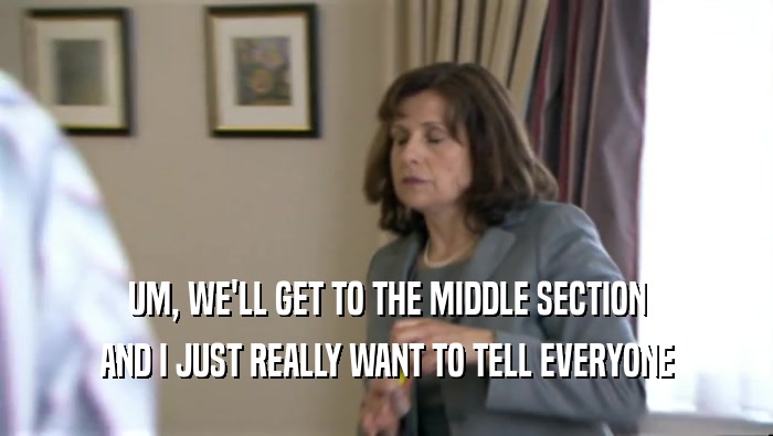 UM, WE'LL GET TO THE MIDDLE SECTION AND I JUST REALLY WANT TO TELL EVERYONE 