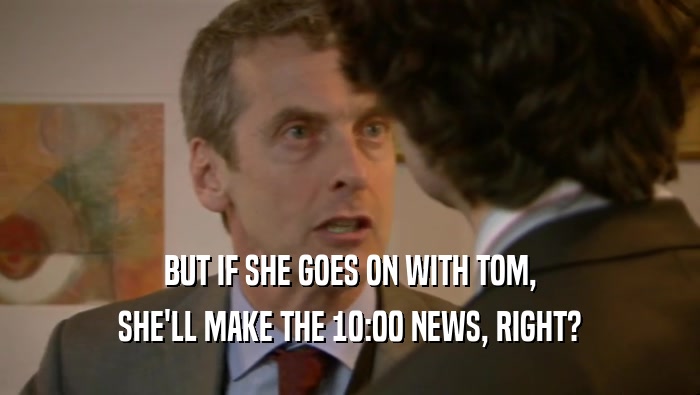 BUT IF SHE GOES ON WITH TOM, SHE'LL MAKE THE 10:00 NEWS, RIGHT? 