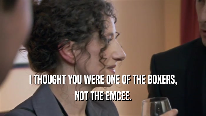 I THOUGHT YOU WERE ONE OF THE BOXERS, NOT THE EMCEE. 
