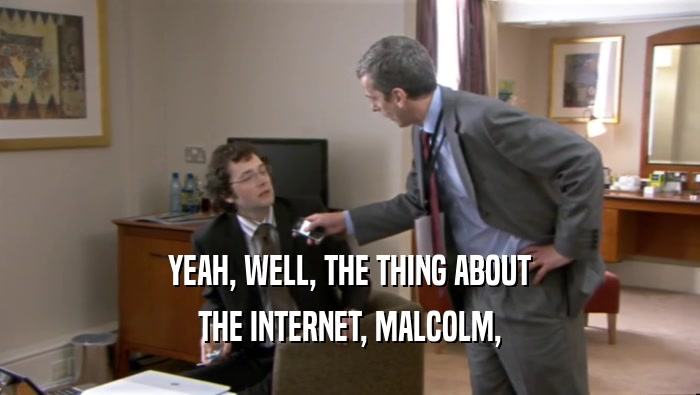 YEAH, WELL, THE THING ABOUT THE INTERNET, MALCOLM, 