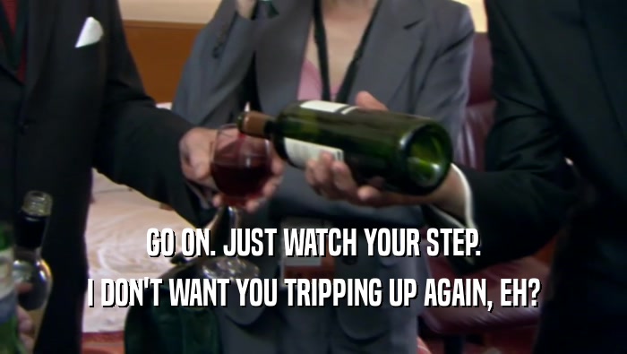 GO ON. JUST WATCH YOUR STEP. I DON'T WANT YOU TRIPPING UP AGAIN, EH? 