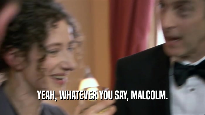 YEAH, WHATEVER YOU SAY, MALCOLM.  