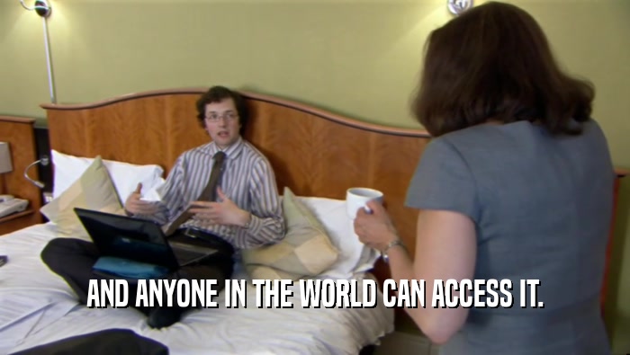 AND ANYONE IN THE WORLD CAN ACCESS IT.  