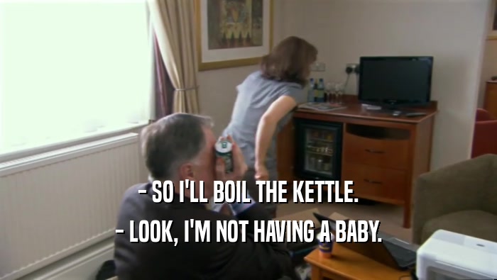 - SO I'LL BOIL THE KETTLE. - LOOK, I'M NOT HAVING A BABY. 
