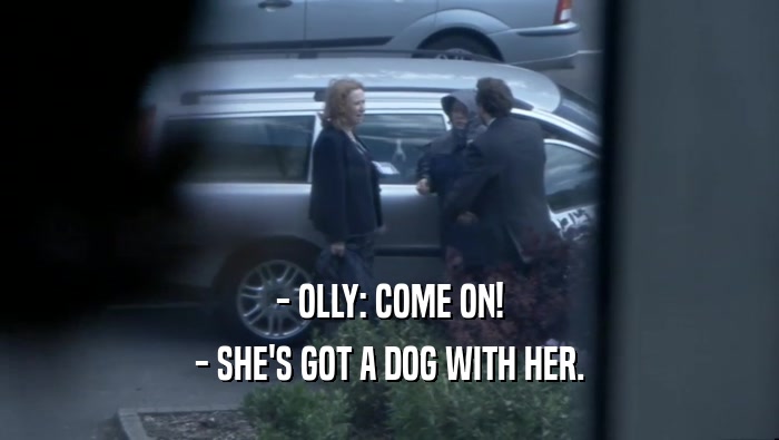 - OLLY: COME ON! - SHE'S GOT A DOG WITH HER. 