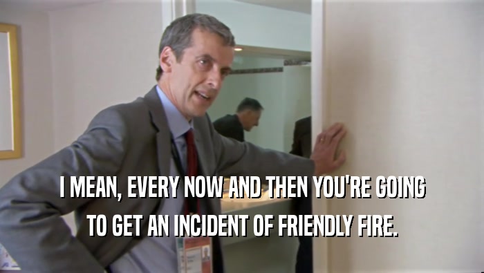I MEAN, EVERY NOW AND THEN YOU'RE GOING TO GET AN INCIDENT OF FRIENDLY FIRE. 