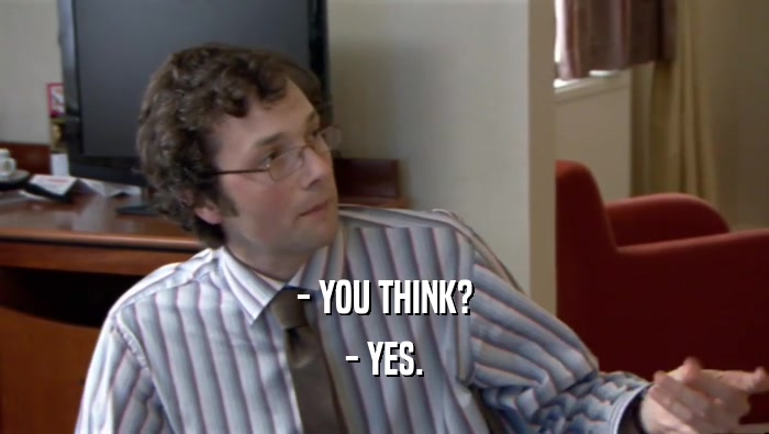 - YOU THINK? - YES. 