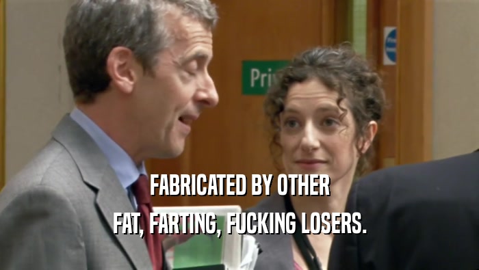 FABRICATED BY OTHER
 FAT, FARTING, FUCKING LOSERS.
 