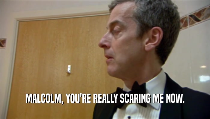 MALCOLM, YOU'RE REALLY SCARING ME NOW.  