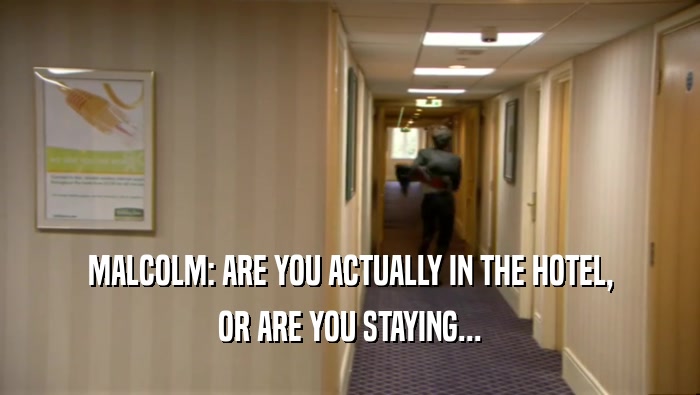 MALCOLM: ARE YOU ACTUALLY IN THE HOTEL,
 OR ARE YOU STAYING...
 