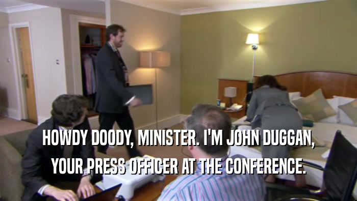 HOWDY DOODY, MINISTER. I'M JOHN DUGGAN, YOUR PRESS OFFICER AT THE CONFERENCE. 