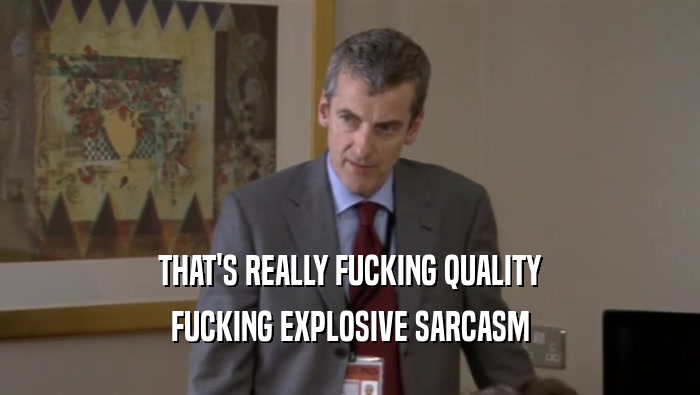 THAT'S REALLY FUCKING QUALITY FUCKING EXPLOSIVE SARCASM 