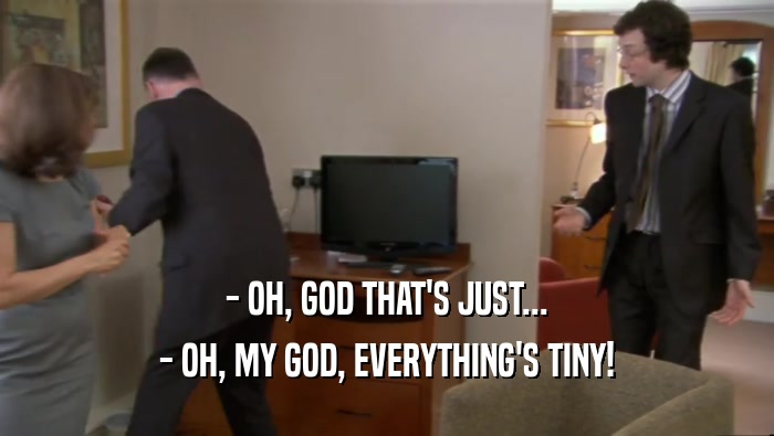 - OH, GOD THAT'S JUST... - OH, MY GOD, EVERYTHING'S TINY! 