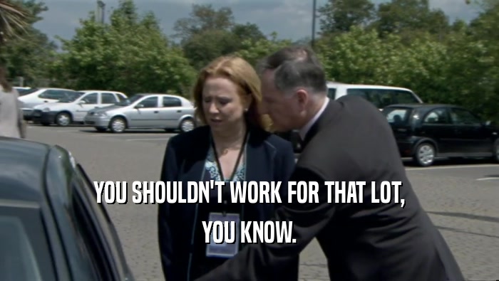 YOU SHOULDN'T WORK FOR THAT LOT, YOU KNOW. 