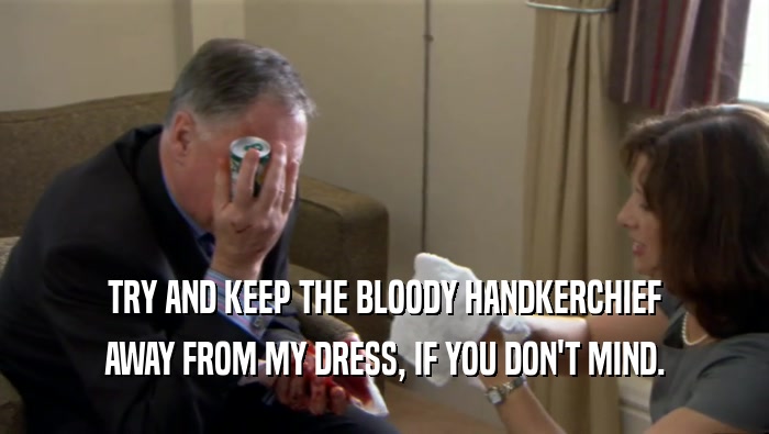 TRY AND KEEP THE BLOODY HANDKERCHIEF AWAY FROM MY DRESS, IF YOU DON'T MIND. 