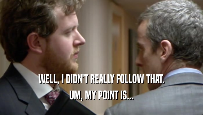 WELL, I DIDN'T REALLY FOLLOW THAT. UM, MY POINT IS... 