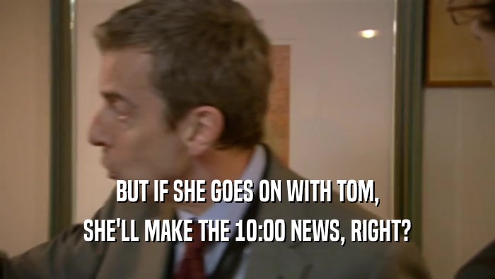 BUT IF SHE GOES ON WITH TOM, SHE'LL MAKE THE 10:00 NEWS, RIGHT? 