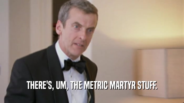 THERE'S, UM, THE METRIC MARTYR STUFF.  