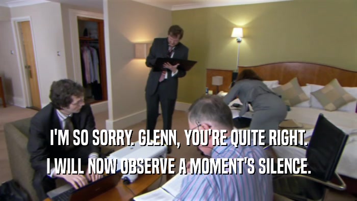 I'M SO SORRY. GLENN, YOU'RE QUITE RIGHT.
 I WILL NOW OBSERVE A MOMENT'S SILENCE.
 