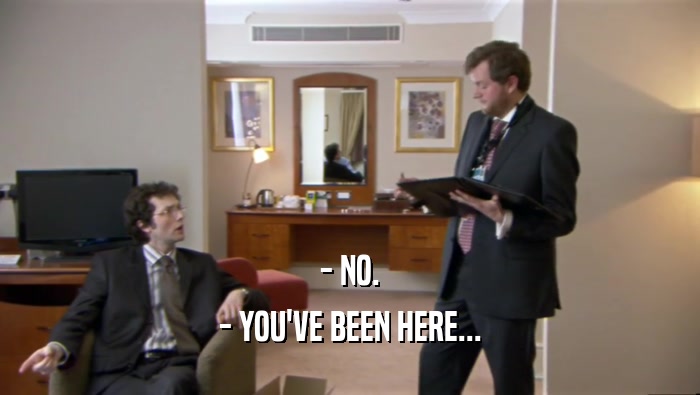 - NO. - YOU'VE BEEN HERE... 