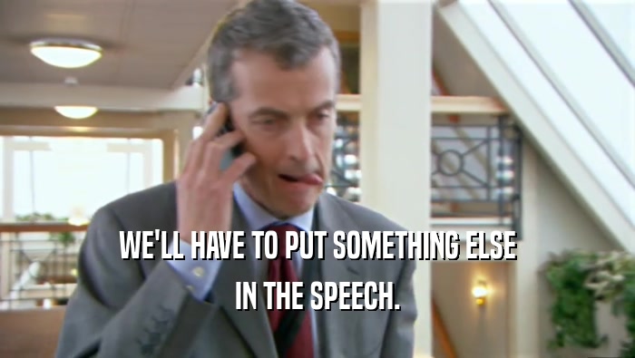 WE'LL HAVE TO PUT SOMETHING ELSE IN THE SPEECH. 