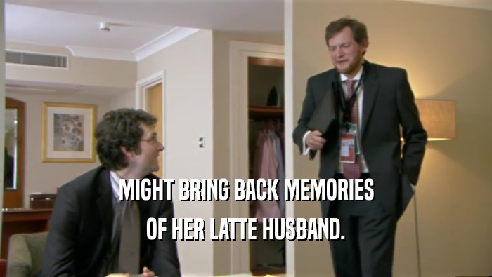 MIGHT BRING BACK MEMORIES OF HER LATTE HUSBAND. 